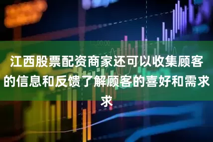 江西股票配资商家还可以收集顾客的信息和反馈了解顾客的喜好和需求
