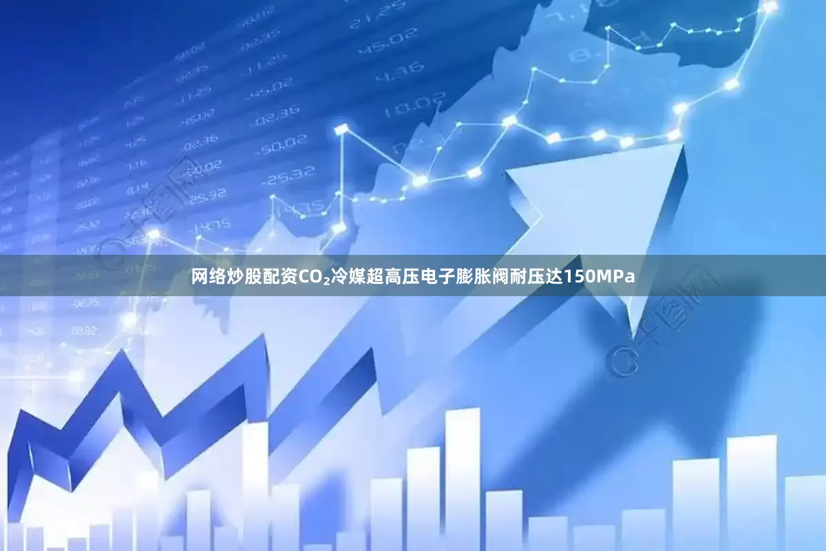 网络炒股配资CO₂冷媒超高压电子膨胀阀耐压达150MPa
