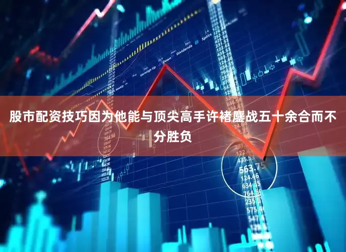 股市配资技巧因为他能与顶尖高手许褚鏖战五十余合而不分胜负