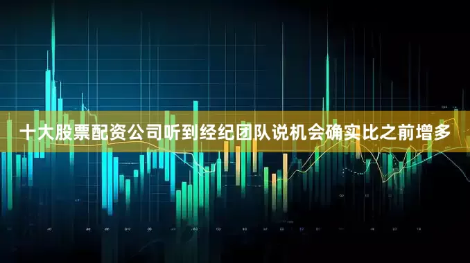十大股票配资公司听到经纪团队说机会确实比之前增多