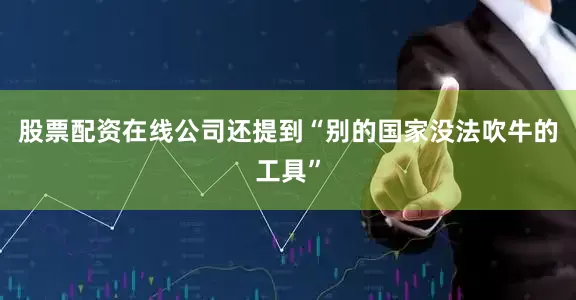 股票配资在线公司还提到“别的国家没法吹牛的工具”