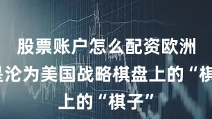 股票账户怎么配资欧洲更是沦为美国战略棋盘上的“棋子”