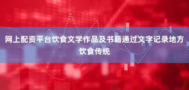 网上配资平台饮食文学作品及书籍通过文字记录地方饮食传统
