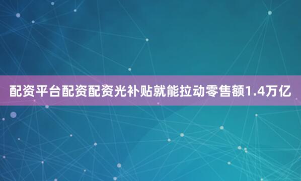 配资平台配资配资光补贴就能拉动零售额1.4万亿