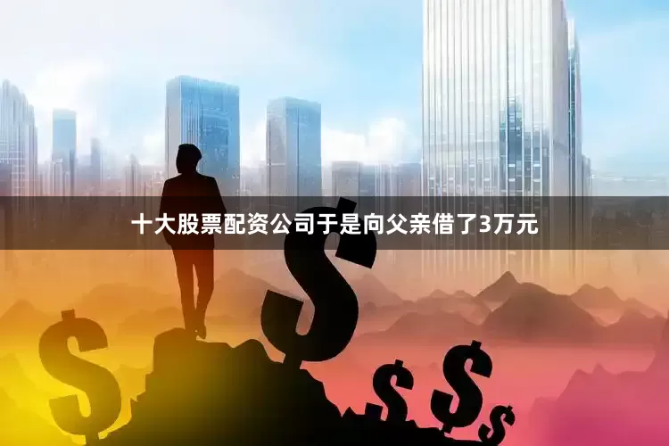 十大股票配资公司于是向父亲借了3万元