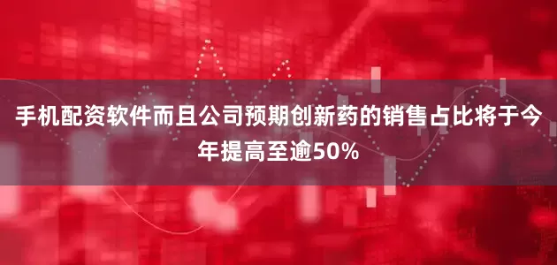 手机配资软件而且公司预期创新药的销售占比将于今年提高至逾50%