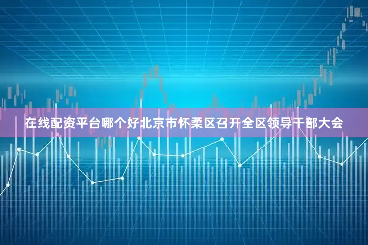 在线配资平台哪个好北京市怀柔区召开全区领导干部大会
