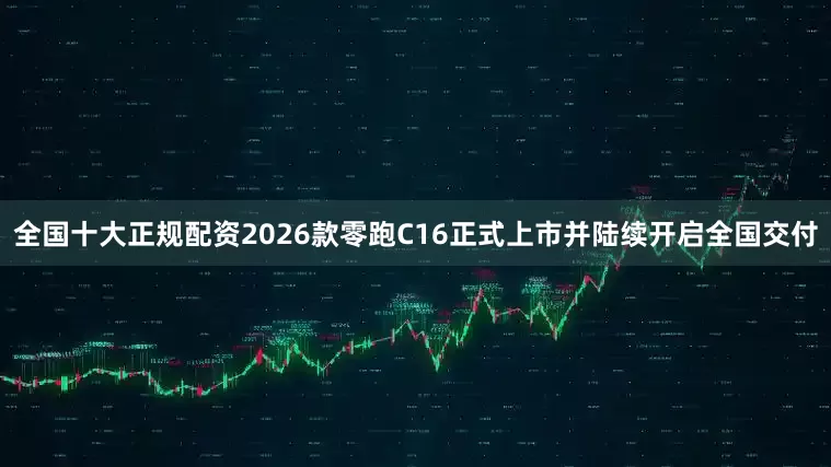 全国十大正规配资2026款零跑C16正式上市并陆续开启全国交付