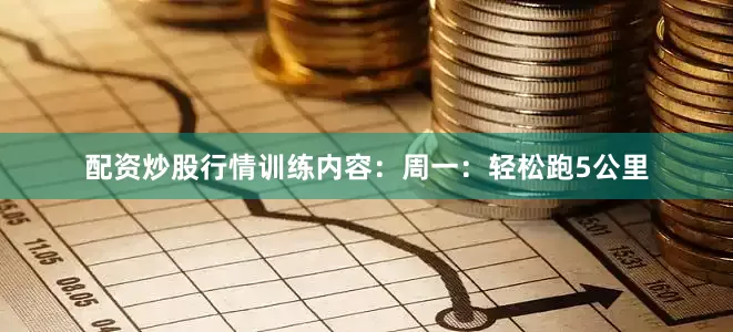 配资炒股行情训练内容：周一：轻松跑5公里