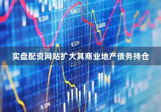 实盘配资网站扩大其商业地产债务持仓