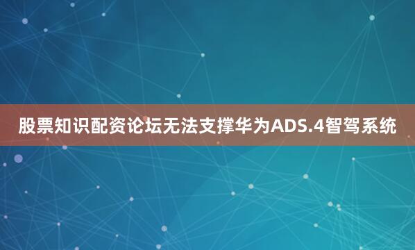 股票知识配资论坛无法支撑华为ADS.4智驾系统