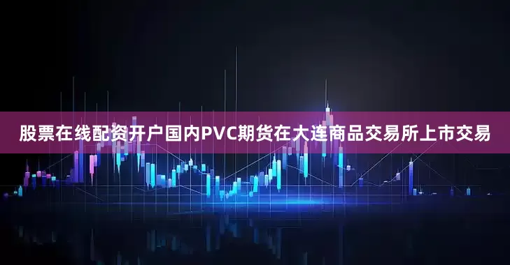 股票在线配资开户国内PVC期货在大连商品交易所上市交易