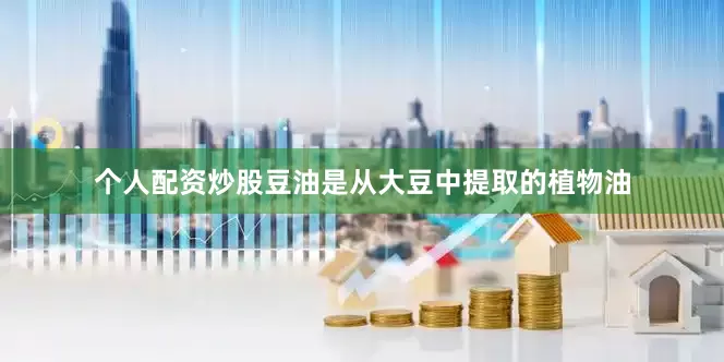 个人配资炒股豆油是从大豆中提取的植物油
