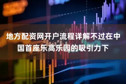 地方配资网开户流程详解不过在中国首座乐高乐园的吸引力下