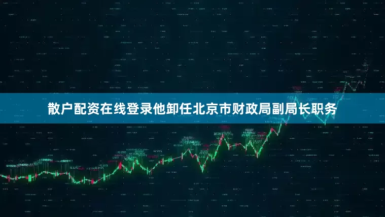 散户配资在线登录他卸任北京市财政局副局长职务