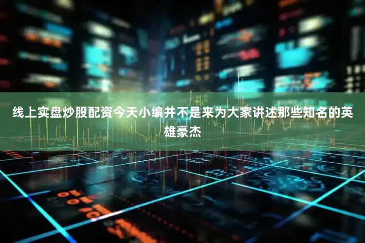 线上实盘炒股配资今天小编并不是来为大家讲述那些知名的英雄豪杰