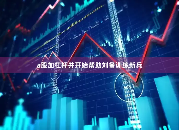 a股加杠杆并开始帮助刘备训练新兵