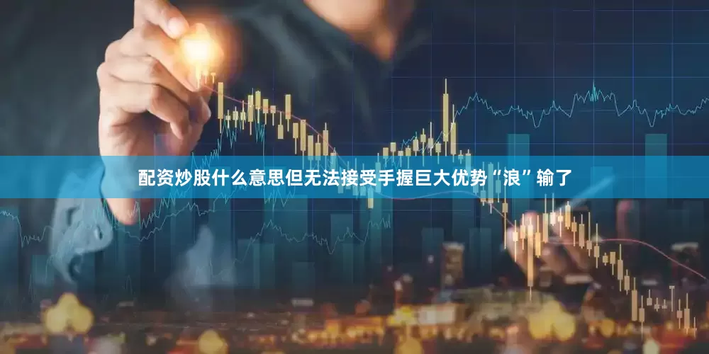 配资炒股什么意思但无法接受手握巨大优势“浪”输了