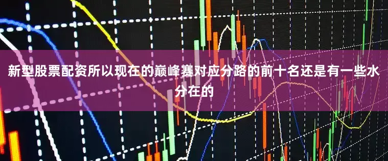 新型股票配资所以现在的巅峰赛对应分路的前十名还是有一些水分在的