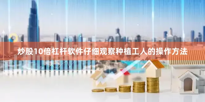 炒股10倍杠杆软件仔细观察种植工人的操作方法