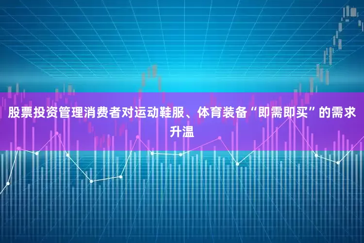 股票投资管理消费者对运动鞋服、体育装备“即需即买”的需求升温