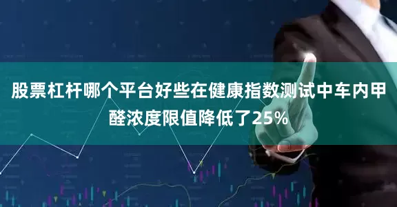 股票杠杆哪个平台好些在健康指数测试中车内甲醛浓度限值降低了25%