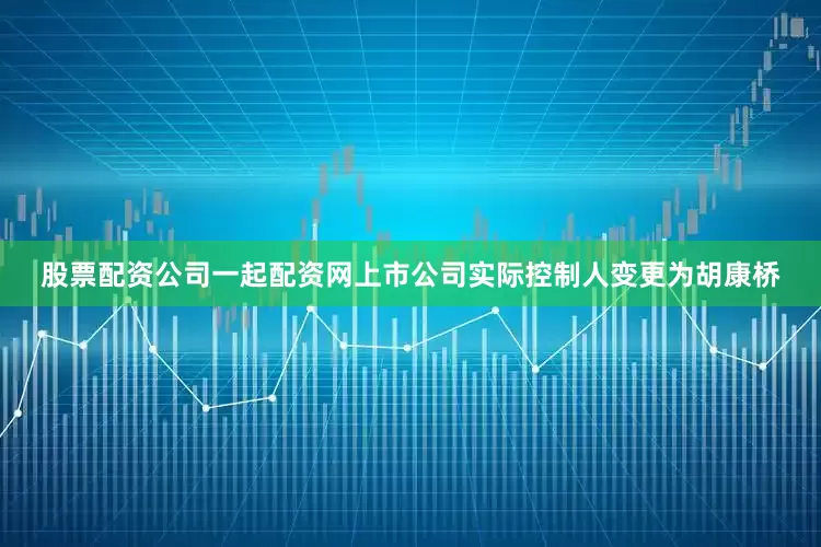股票配资公司一起配资网上市公司实际控制人变更为胡康桥
