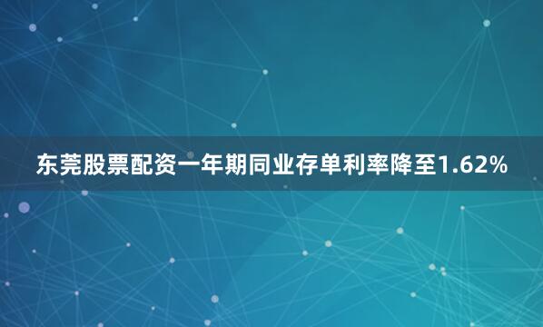 东莞股票配资一年期同业存单利率降至1.62%