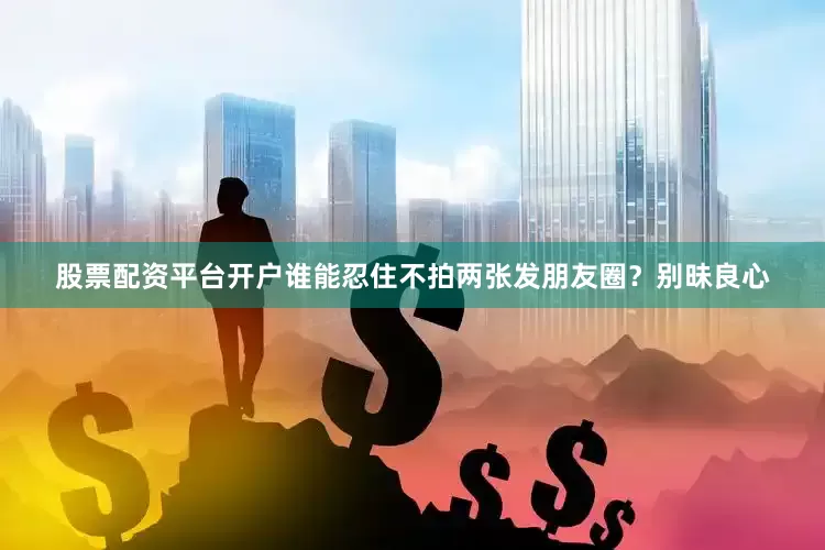 股票配资平台开户谁能忍住不拍两张发朋友圈？别昧良心
