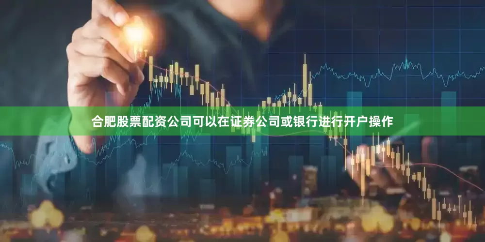 合肥股票配资公司可以在证券公司或银行进行开户操作