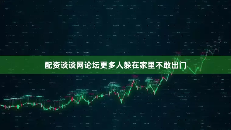 配资谈谈网论坛更多人躲在家里不敢出门