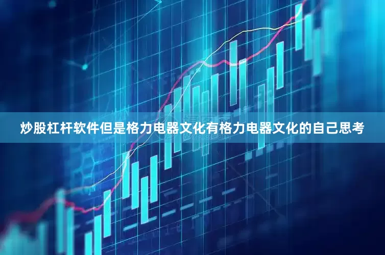 炒股杠杆软件但是格力电器文化有格力电器文化的自己思考