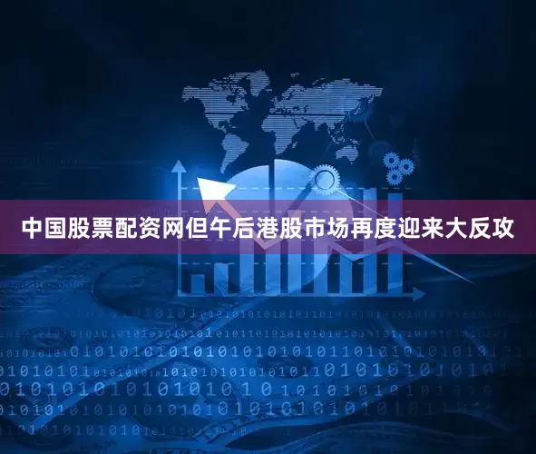 中国股票配资网但午后港股市场再度迎来大反攻