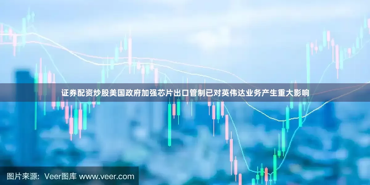 证券配资炒股美国政府加强芯片出口管制已对英伟达业务产生重大影响
