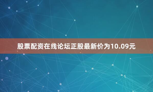 股票配资在线论坛正股最新价为10.09元
