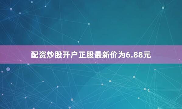 配资炒股开户正股最新价为6.88元