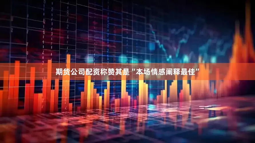 期货公司配资称赞其是“本场情感阐释最佳”