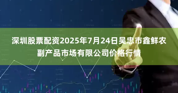 深圳股票配资2025年7月24日吴忠市鑫鲜农副产品市场有限公司价格行情