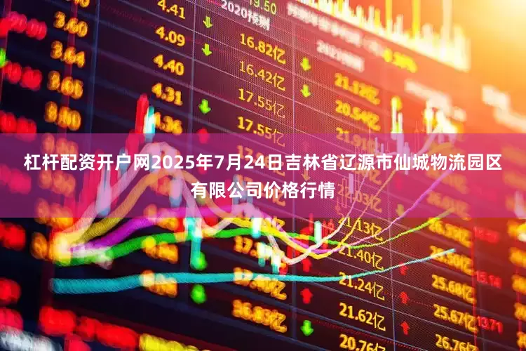 杠杆配资开户网2025年7月24日吉林省辽源市仙城物流园区有限公司价格行情