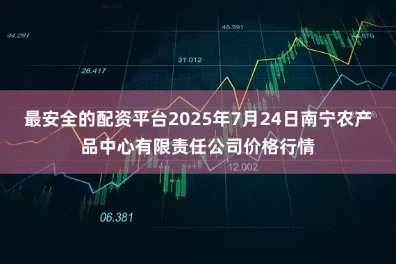 最安全的配资平台2025年7月24日南宁农产品中心有限责任公司价格行情