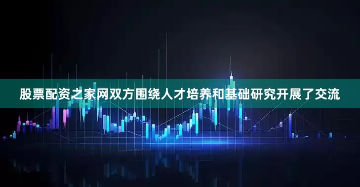 股票配资之家网双方围绕人才培养和基础研究开展了交流
