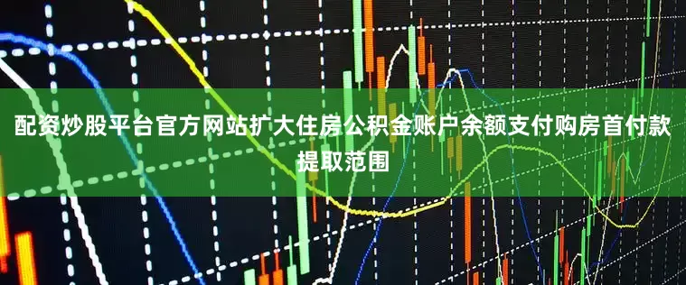 配资炒股平台官方网站扩大住房公积金账户余额支付购房首付款提取范围