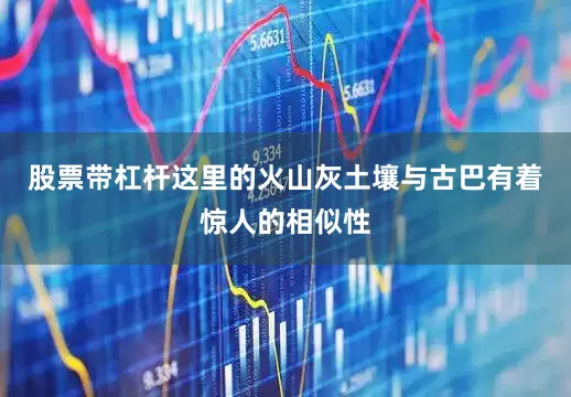 股票带杠杆这里的火山灰土壤与古巴有着惊人的相似性