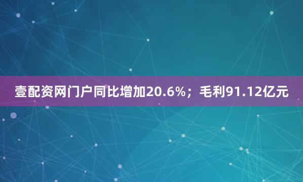 壹配资网门户同比增加20.6%；毛利91.12亿元