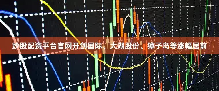 炒股配资平台官网开创国际、大湖股份、獐子岛等涨幅居前