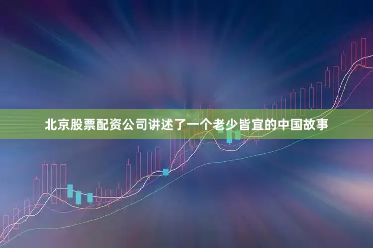 北京股票配资公司讲述了一个老少皆宜的中国故事