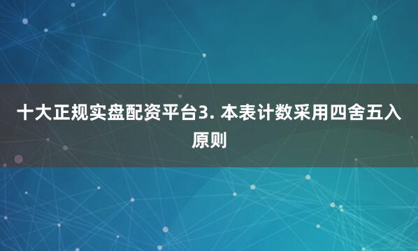 十大正规实盘配资平台3. 本表计数采用四舍五入原则