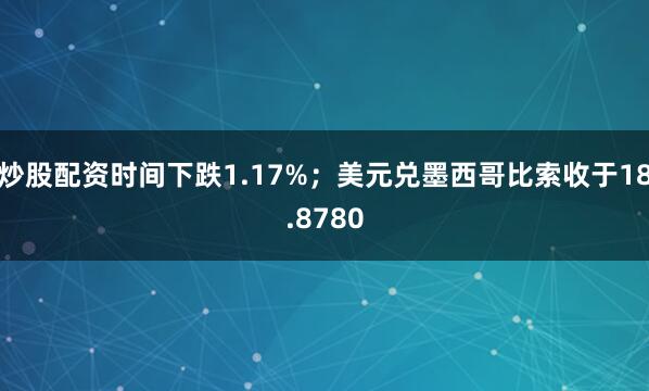 炒股配资时间下跌1.17%；美元兑墨西哥比索收于18.8780