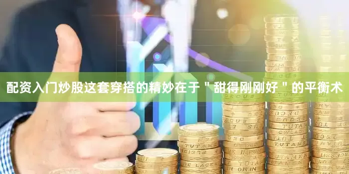 配资入门炒股这套穿搭的精妙在于＂甜得刚刚好＂的平衡术