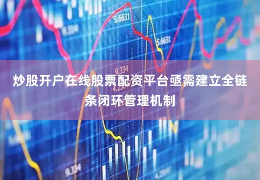 炒股开户在线股票配资平台亟需建立全链条闭环管理机制